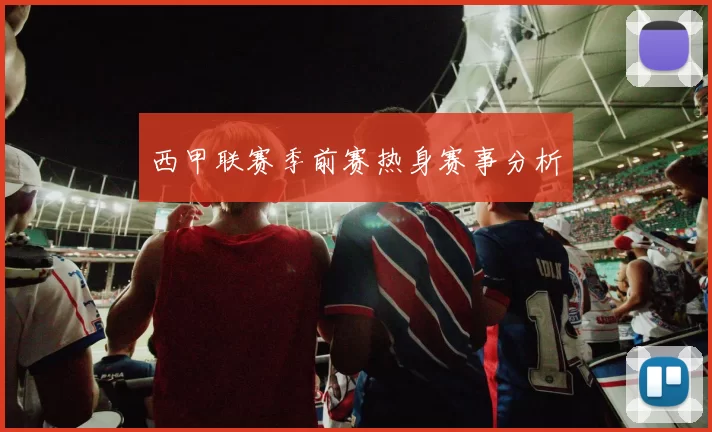 西甲联赛季前赛热身赛事分析
