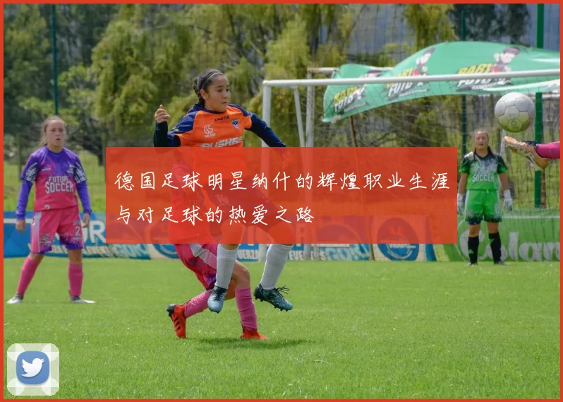 德国足球明星纳什的辉煌职业生涯与对足球的热爱之路