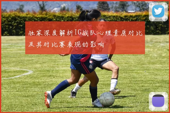独家深度解析IG战队心理素质对比及其对比赛表现的影响