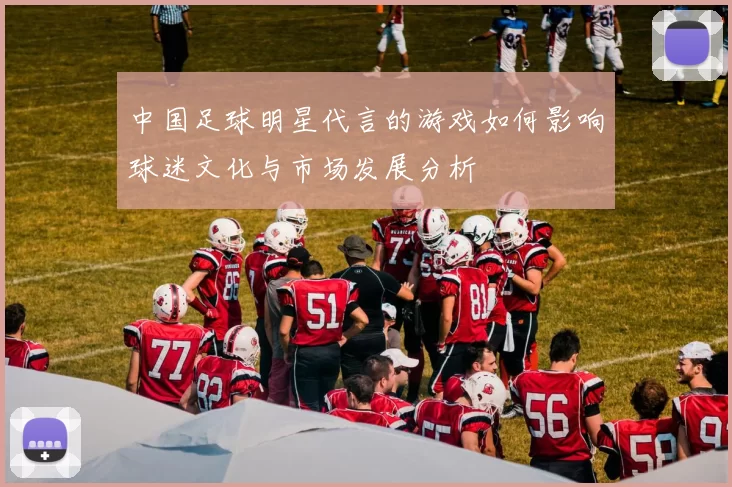 中国足球明星代言的游戏如何影响球迷文化与市场发展分析