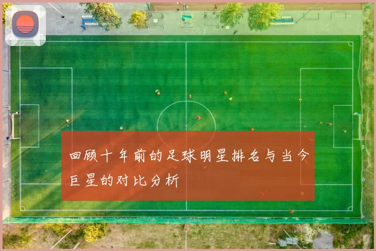 回顾十年前的足球明星排名与当今巨星的对比分析