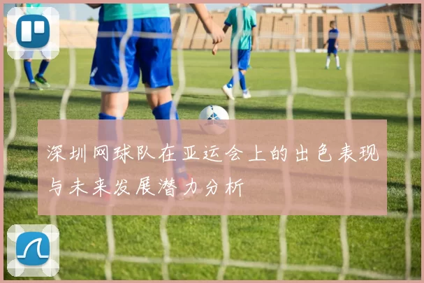 深圳网球队在亚运会上的出色表现与未来发展潜力分析
