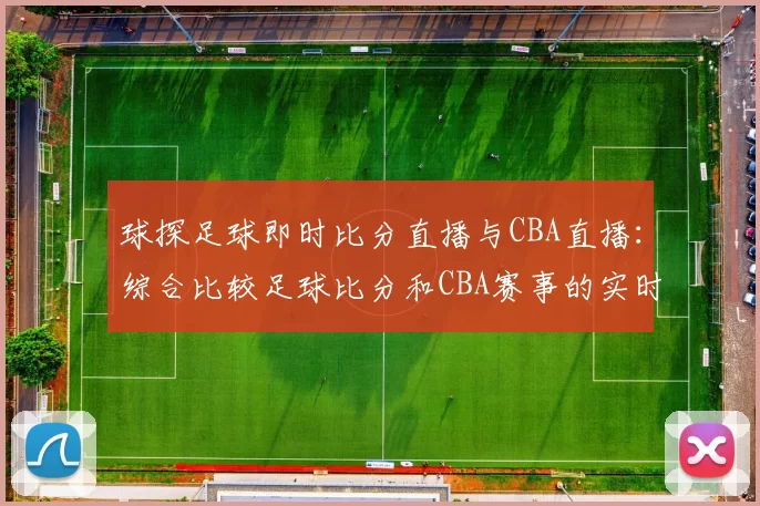 球探足球即时比分直播与CBA直播：综合比较足球比分和CBA赛事的实时更新