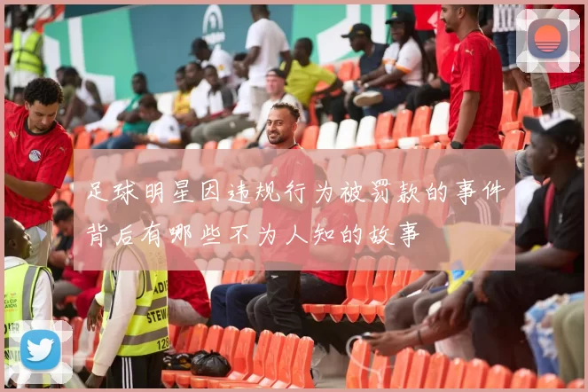足球明星因违规行为被罚款的事件背后有哪些不为人知的故事