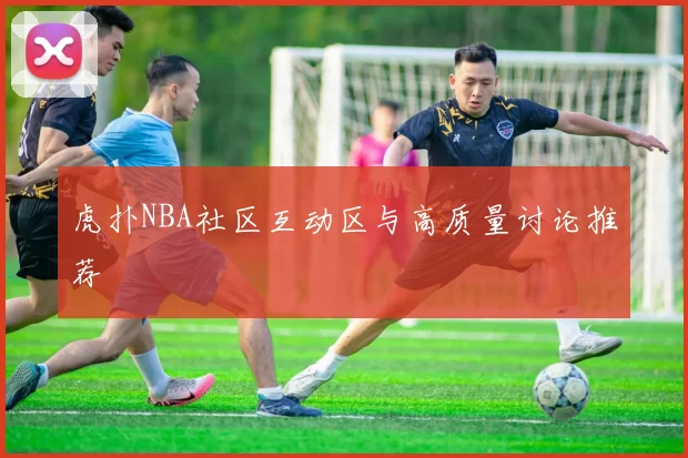 虎扑NBA社区互动区与高质量讨论推荐