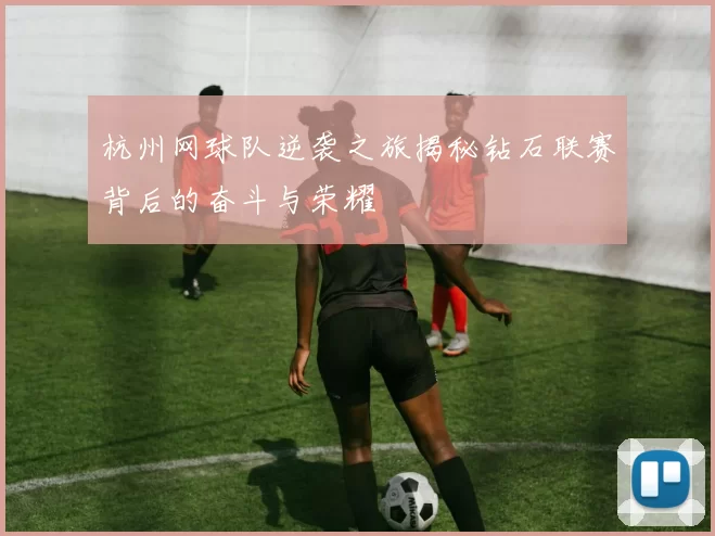 杭州网球队逆袭之旅揭秘钻石联赛背后的奋斗与荣耀