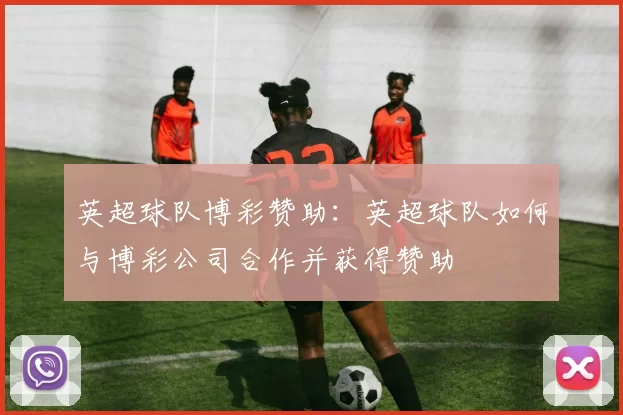 英超球队博彩赞助：英超球队如何与博彩公司合作并获得赞助