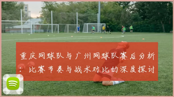 重庆网球队与广州网球队赛后分析：比赛节奏与战术对比的深度探讨