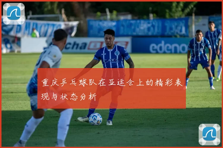 重庆乒乓球队在亚运会上的精彩表现与状态分析