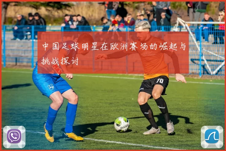 中国足球明星在欧洲赛场的崛起与挑战探讨