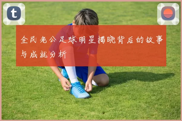 全民老公足球明星揭晓背后的故事与成就分析