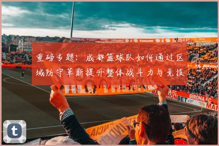 重磅专题：成都篮球队如何通过区域防守革新提升整体战斗力与竞技水平