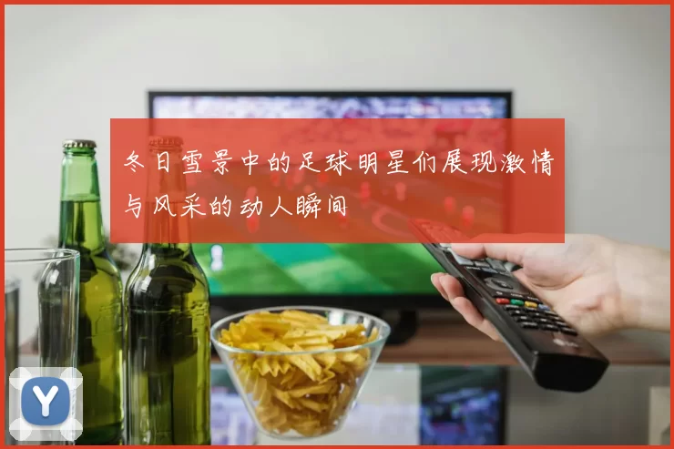 冬日雪景中的足球明星们展现激情与风采的动人瞬间