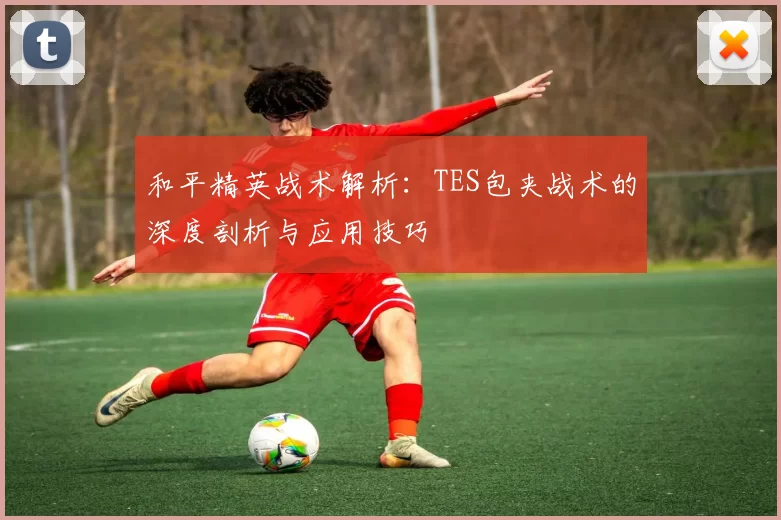 和平精英战术解析：TES包夹战术的深度剖析与应用技巧