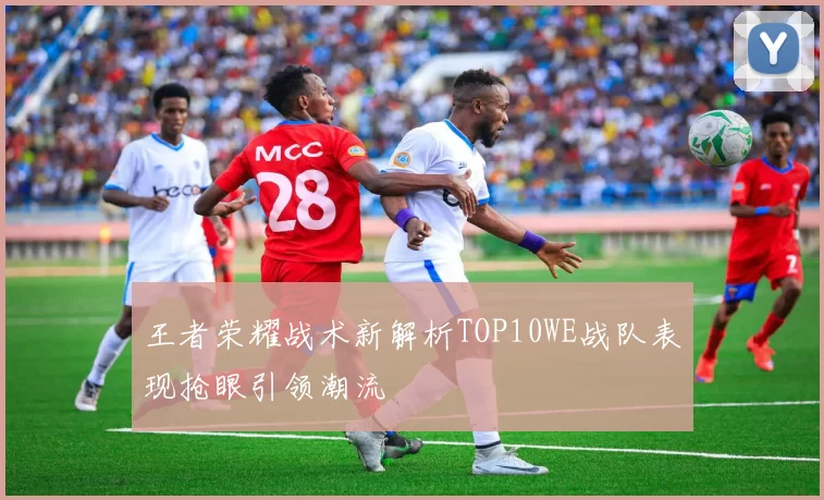 王者荣耀战术新解析TOP10WE战队表现抢眼引领潮流