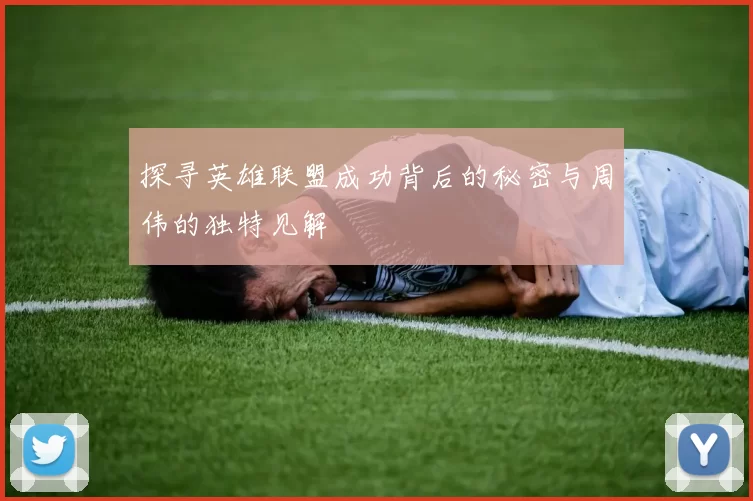 探寻英雄联盟成功背后的秘密与周伟的独特见解