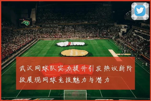 武汉网球队实力提升引发热议新阶段展现网球竞技魅力与潜力