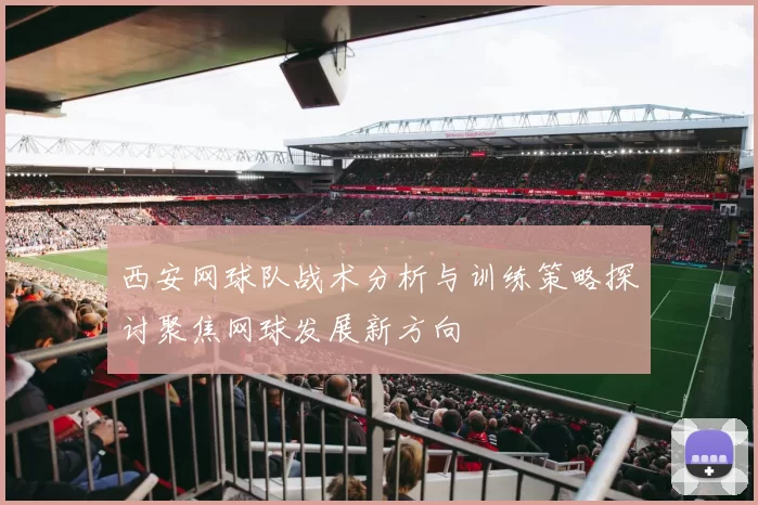 西安网球队战术分析与训练策略探讨聚焦网球发展新方向