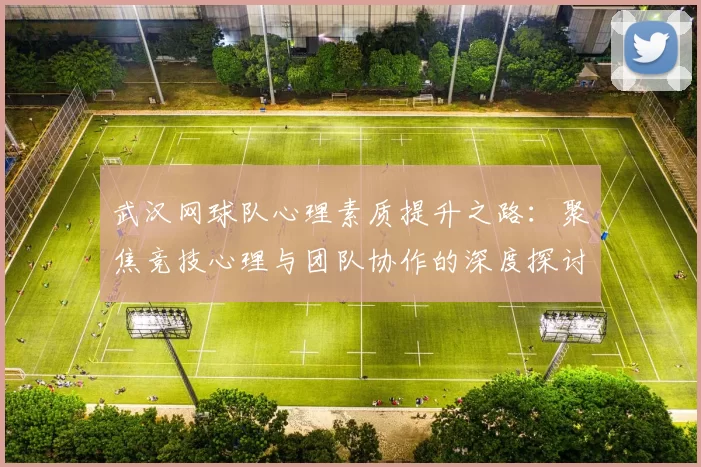 武汉网球队心理素质提升之路：聚焦竞技心理与团队协作的深度探讨