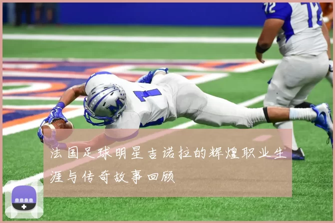 法国足球明星吉诺拉的辉煌职业生涯与传奇故事回顾