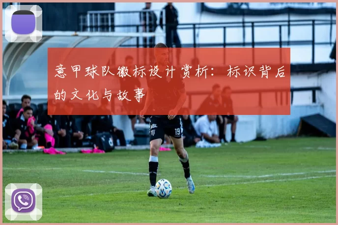 意甲球队徽标设计赏析：标识背后的文化与故事
