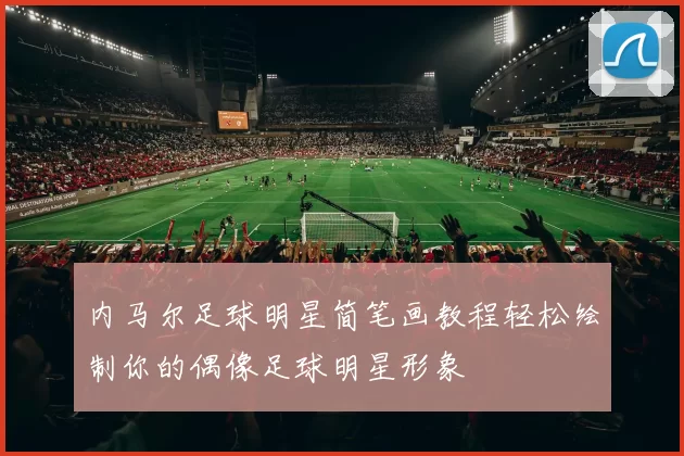 内马尔足球明星简笔画教程轻松绘制你的偶像足球明星形象