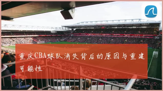 重庆CBA球队消失背后的原因与重建可能性