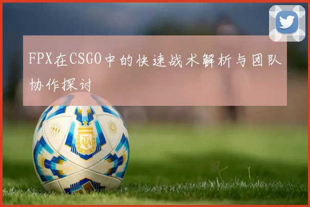 FPX在CSGO中的快速战术解析与团队协作探讨