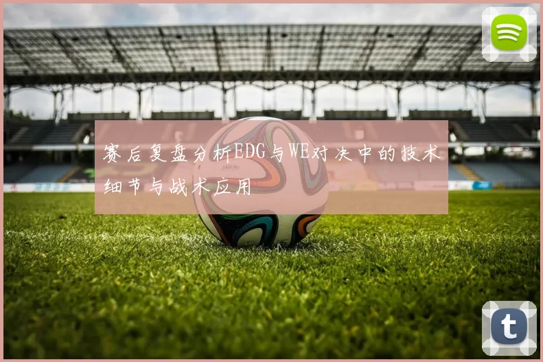 赛后复盘分析EDG与WE对决中的技术细节与战术应用