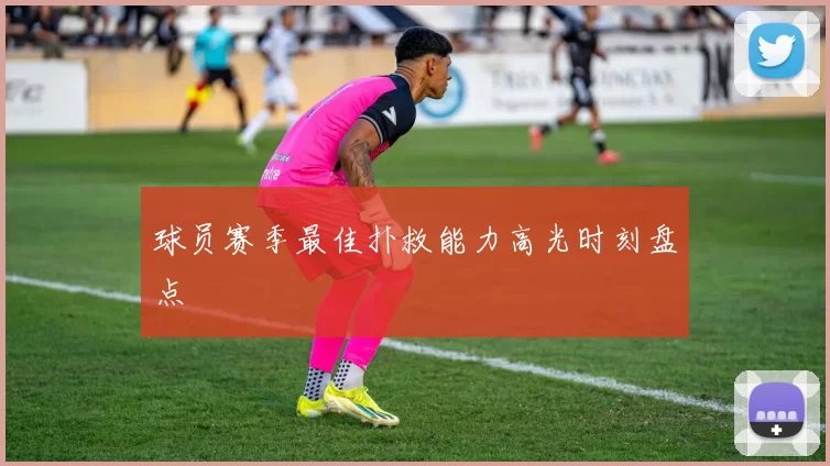 球员赛季最佳扑救能力高光时刻盘点