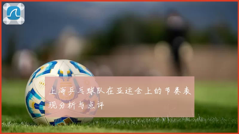 上海乒乓球队在亚运会上的节奏表现分析与点评