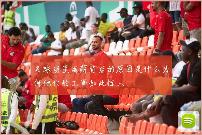 足球明星高薪背后的原因是什么为何他们的工资如此惊人