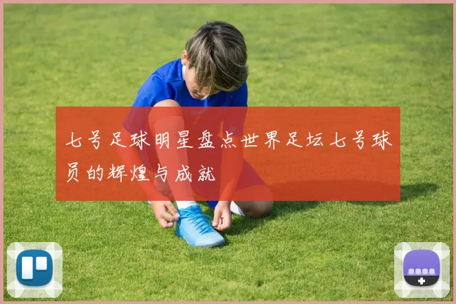 七号足球明星盘点世界足坛七号球员的辉煌与成就