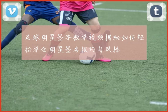 足球明星签字教学视频揭秘如何轻松学会明星签名技巧与风格