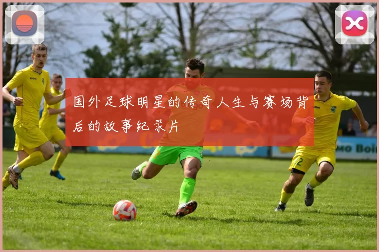 国外足球明星的传奇人生与赛场背后的故事纪录片