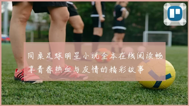 同桌足球明星小说全本在线阅读畅享青春热血与友情的精彩故事