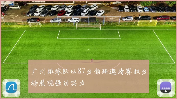 广州排球队以87分领跑邀请赛积分榜展现强劲实力
