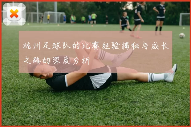 杭州足球队的比赛经验揭秘与成长之路的深度分析