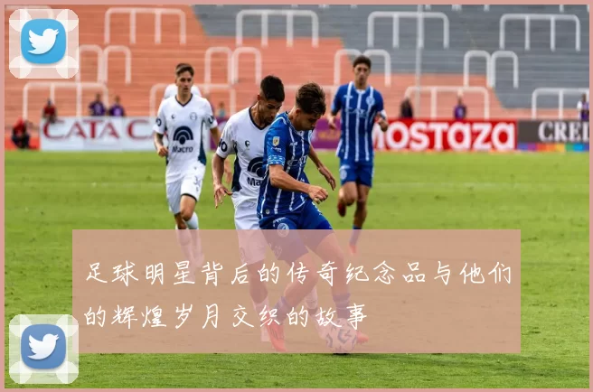 足球明星背后的传奇纪念品与他们的辉煌岁月交织的故事