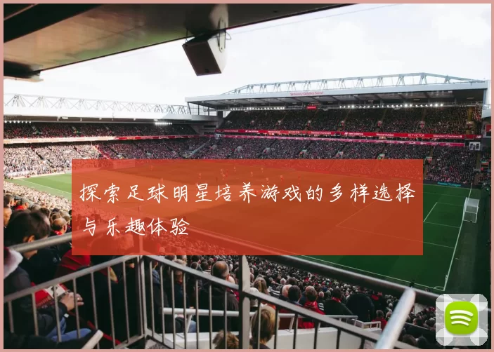 探索足球明星培养游戏的多样选择与乐趣体验