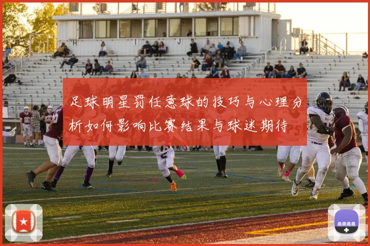 足球明星罚任意球的技巧与心理分析如何影响比赛结果与球迷期待
