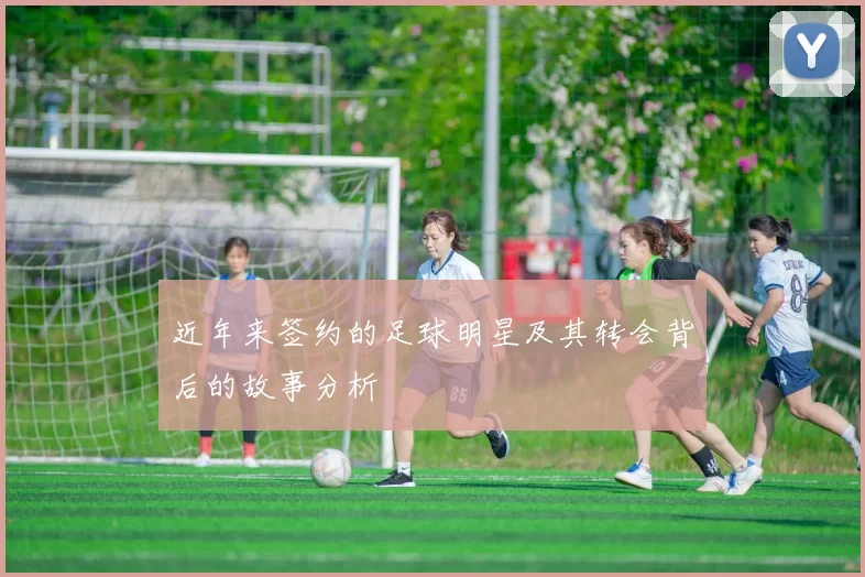近年来签约的足球明星及其转会背后的故事分析