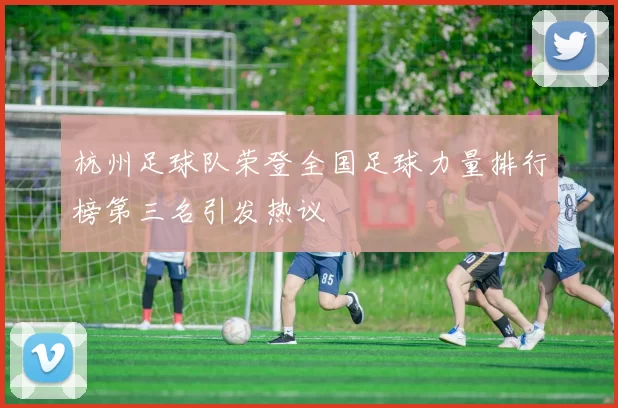 杭州足球队荣登全国足球力量排行榜第三名引发热议