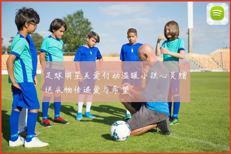 足球明星关爱行动温暖小孩心灵赠送衣物传递爱与希望