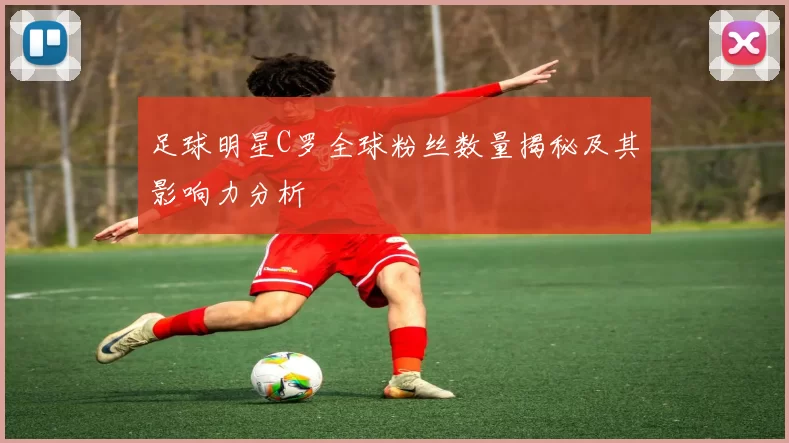 足球明星C罗全球粉丝数量揭秘及其影响力分析