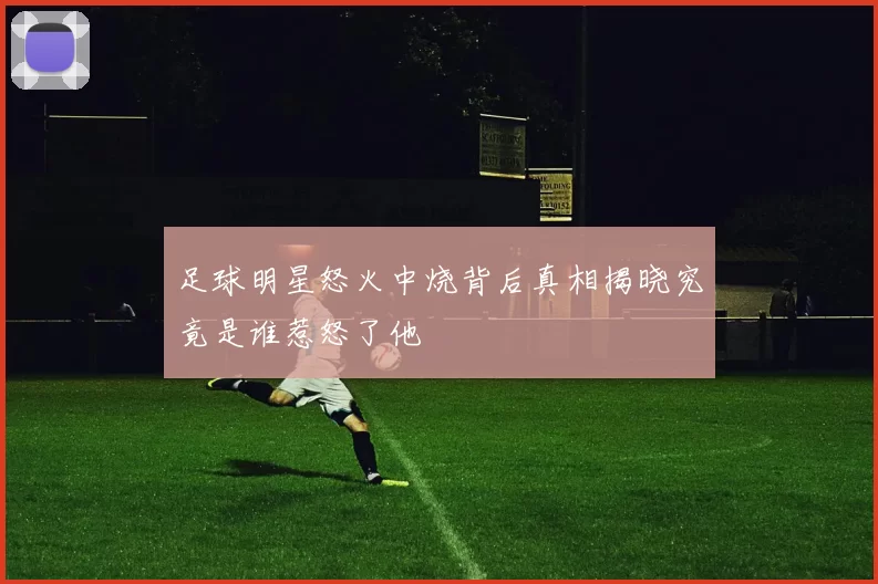 足球明星怒火中烧背后真相揭晓究竟是谁惹怒了他