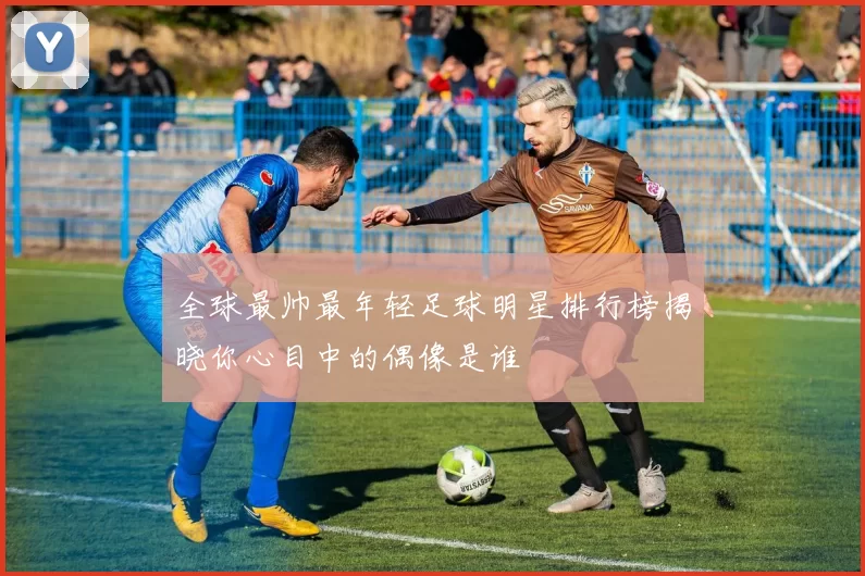 全球最帅最年轻足球明星排行榜揭晓你心目中的偶像是谁