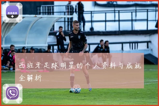 西班牙足球明星的个人资料与成就全解析