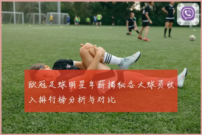 欧冠足球明星年薪揭秘各大球员收入排行榜分析与对比