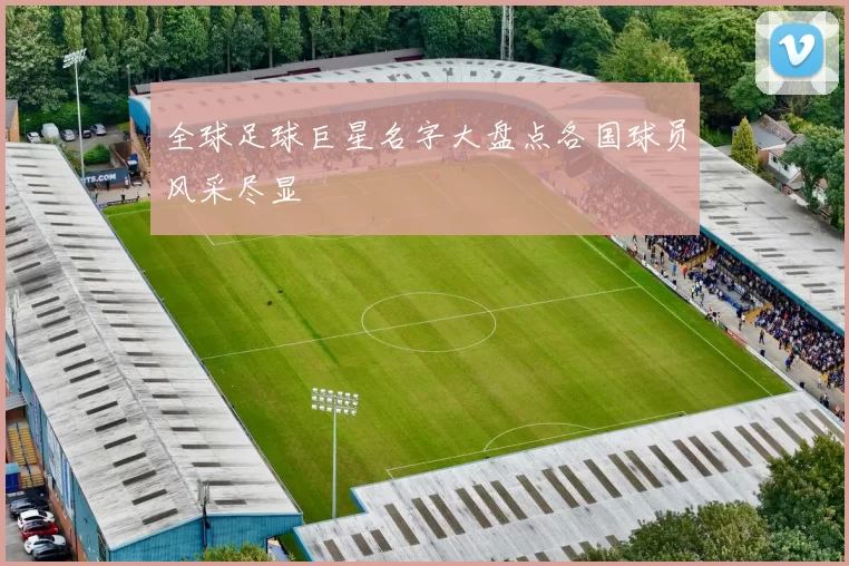 全球足球巨星名字大盘点各国球员风采尽显